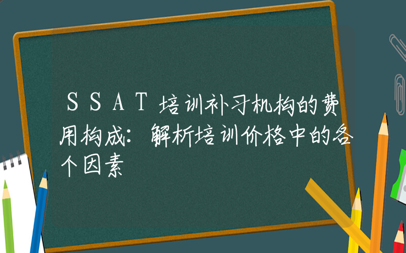 SSAT培训补习机构的费用构成：解析培训价格中的各个因素