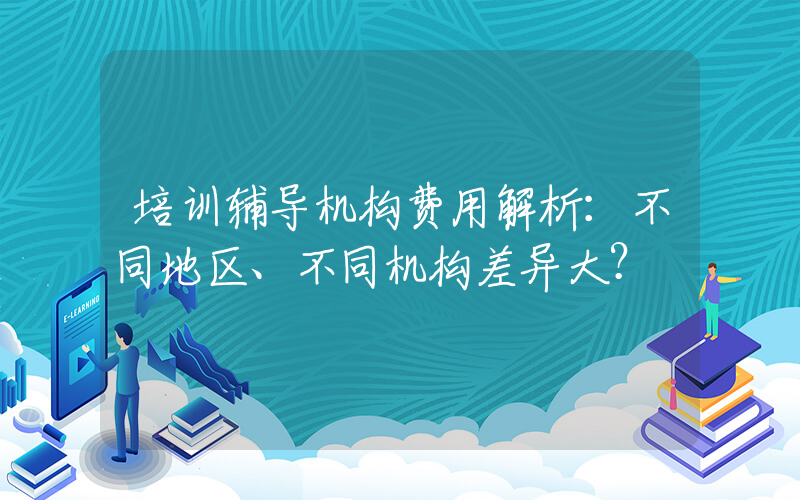 培训辅导机构费用解析：不同地区、不同机构差异大？