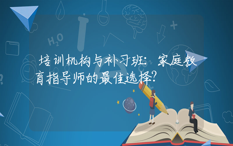 培训机构与补习班：家庭教育指导师的最佳选择？