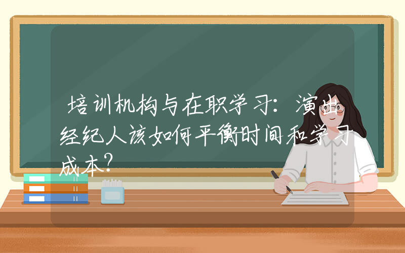 培训机构与在职学习：演出经纪人该如何平衡时间和学习成本？