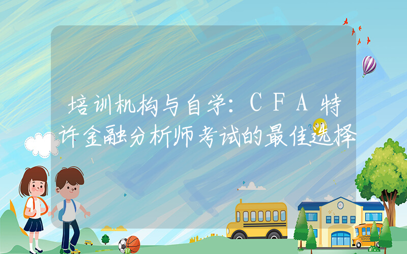 培训机构与自学：CFA特许金融分析师考试的最佳选择