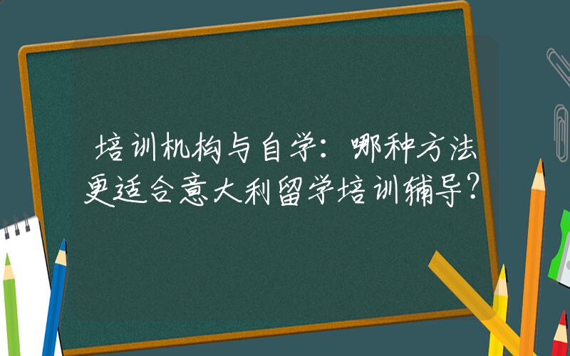 培训机构与自学：哪种方法更适合意大利留学培训辅导？