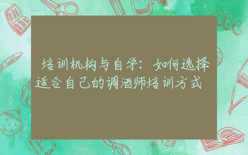 培训机构与自学：如何选择适合自己的调酒师培训方式