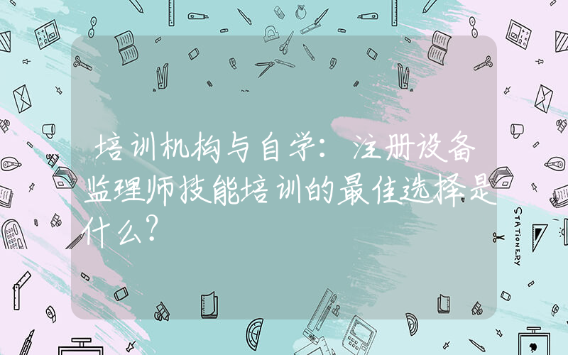 培训机构与自学：注册设备监理师技能培训的最佳选择是什么？