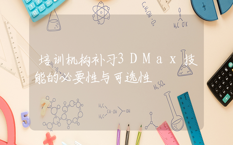 培训机构补习3DMax技能的必要性与可选性