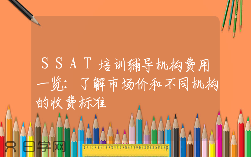 SSAT培训辅导机构费用一览：了解市场价和不同机构的收费标准