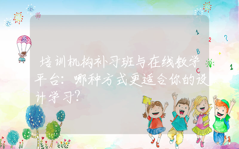 培训机构补习班与在线教学平台：哪种方式更适合你的设计学习？