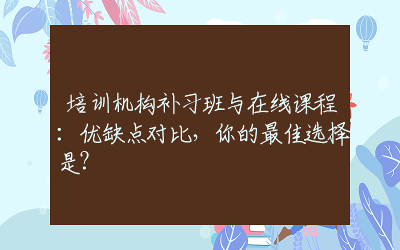 培训机构补习班与在线课程：优缺点对比，你的最佳选择是？