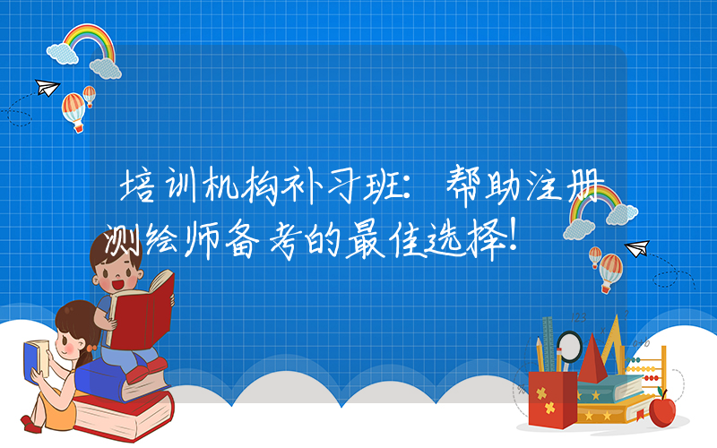 培训机构补习班：帮助注册测绘师备考的最佳选择！