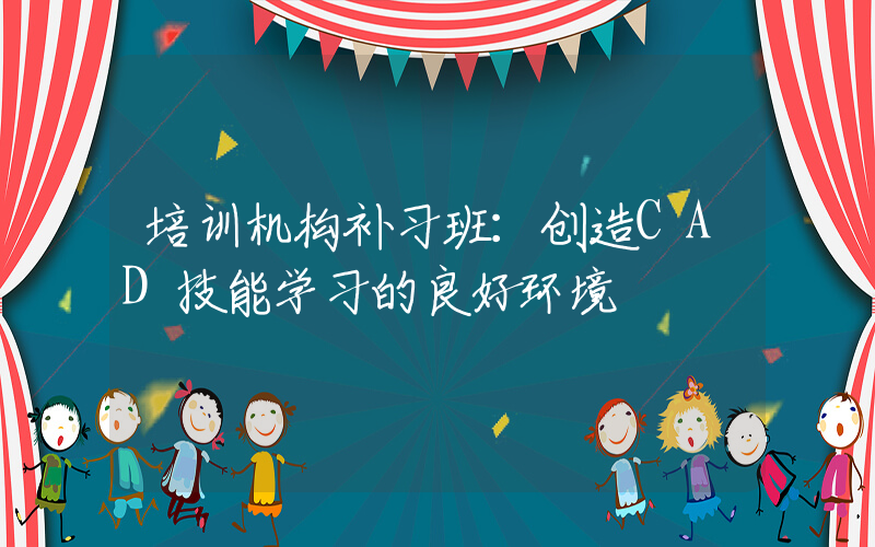 培训机构补习班：创造CAD技能学习的良好环境