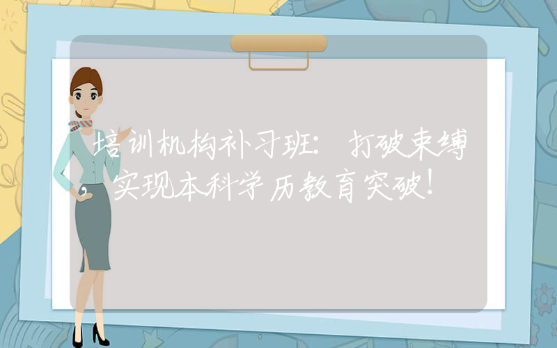 培训机构补习班：打破束缚，实现本科学历教育突破！