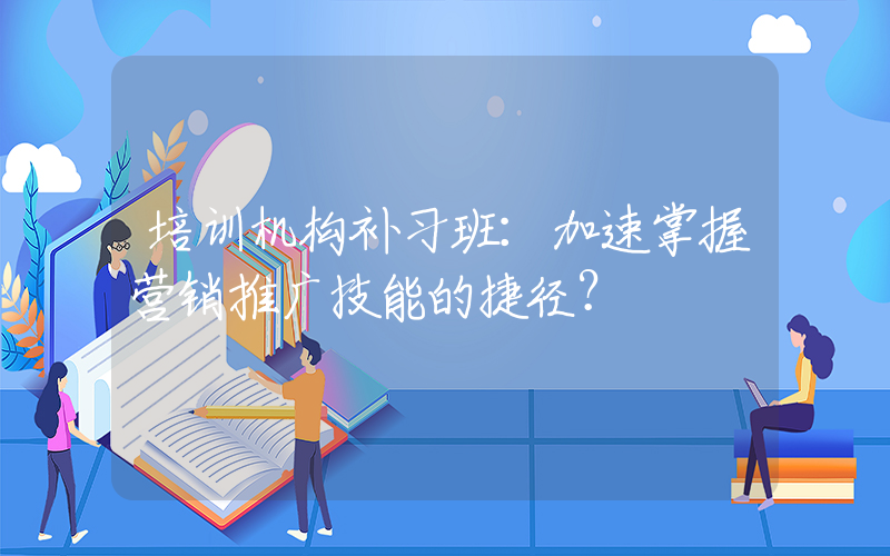 培训机构补习班：加速掌握营销推广技能的捷径？