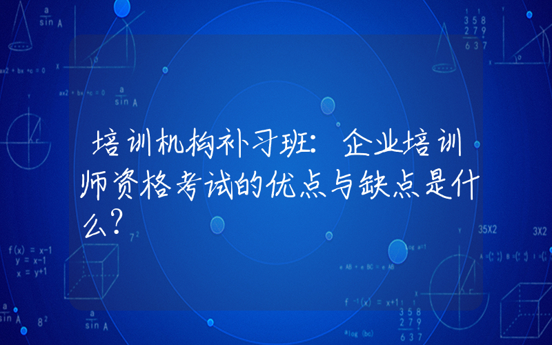 培训机构补习班：企业培训师资格考试的优点与缺点是什么？