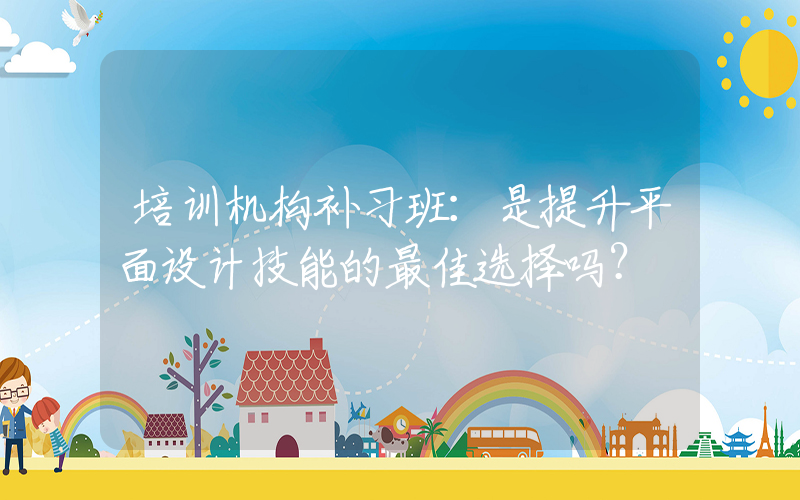 培训机构补习班：是提升平面设计技能的最佳选择吗？