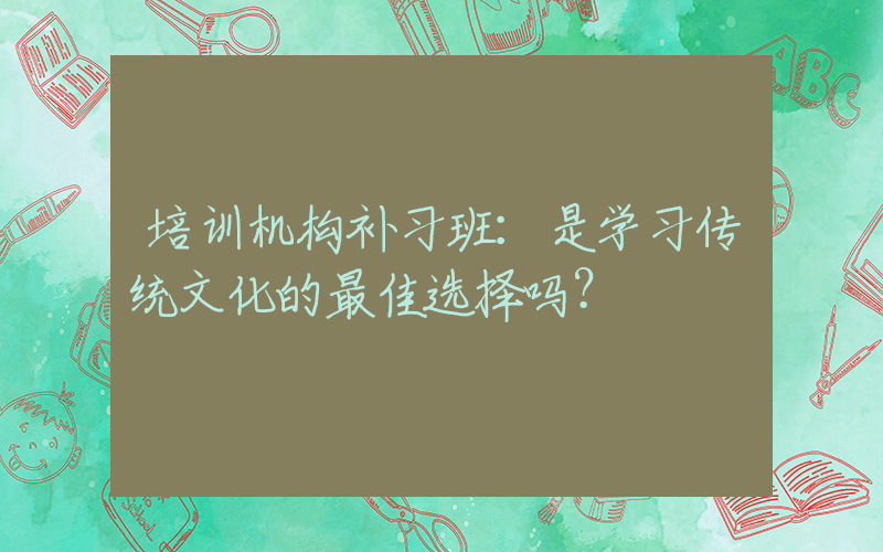 培训机构补习班：是学习传统文化的最佳选择吗？