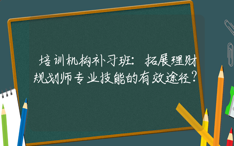 培训机构补习班：拓展理财规划师专业技能的有效途径？