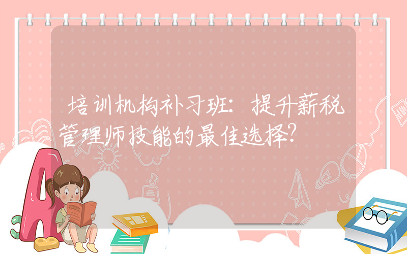 培训机构补习班：提升薪税管理师技能的最佳选择？