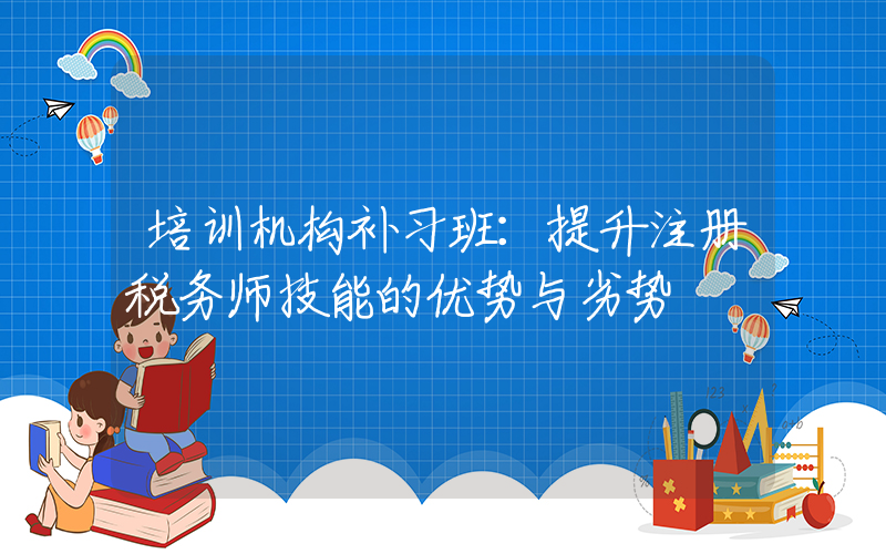 培训机构补习班：提升注册税务师技能的优势与劣势