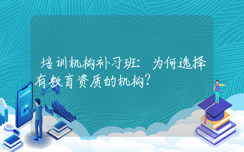 培训机构补习班：为何选择有教育资质的机构？