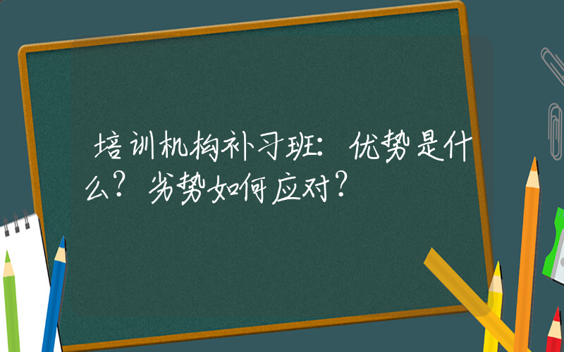 培训机构补习班：优势是什么？劣势如何应对？