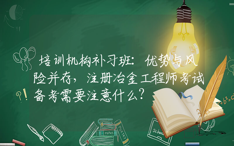 培训机构补习班：优势与风险并存，注册冶金工程师考试备考需要注意什么？