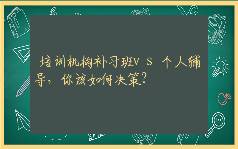 培训机构补习班vs个人辅导，你该如何决策？