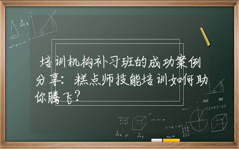 培训机构补习班的成功案例分享：糕点师技能培训如何助你腾飞？