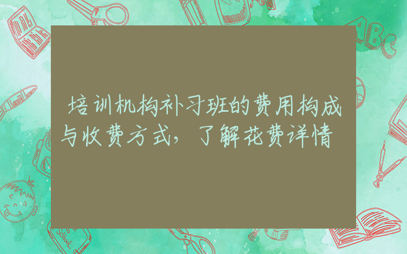 培训机构补习班的费用构成与收费方式，了解花费详情