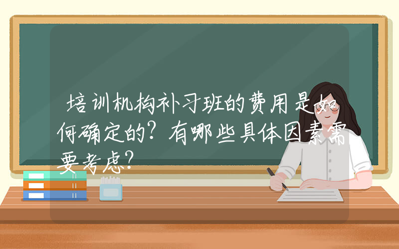 培训机构补习班的费用是如何确定的？有哪些具体因素需要考虑？