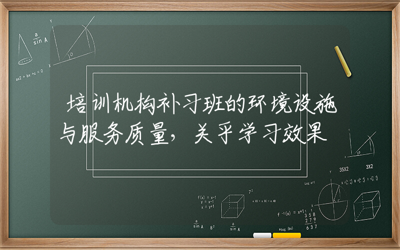 培训机构补习班的环境设施与服务质量，关乎学习效果