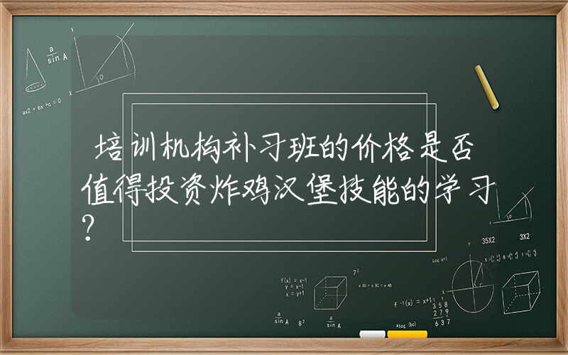 培训机构补习班的价格是否值得投资炸鸡汉堡技能的学习？