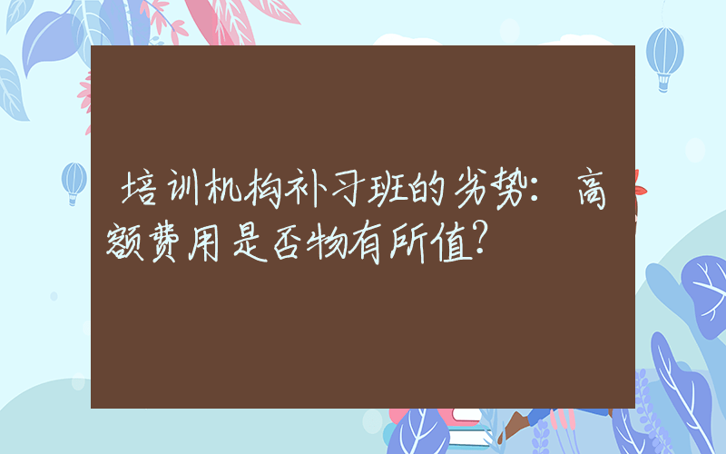 培训机构补习班的劣势：高额费用是否物有所值？