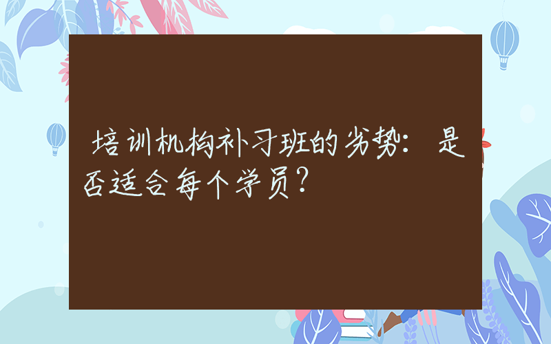 培训机构补习班的劣势：是否适合每个学员？