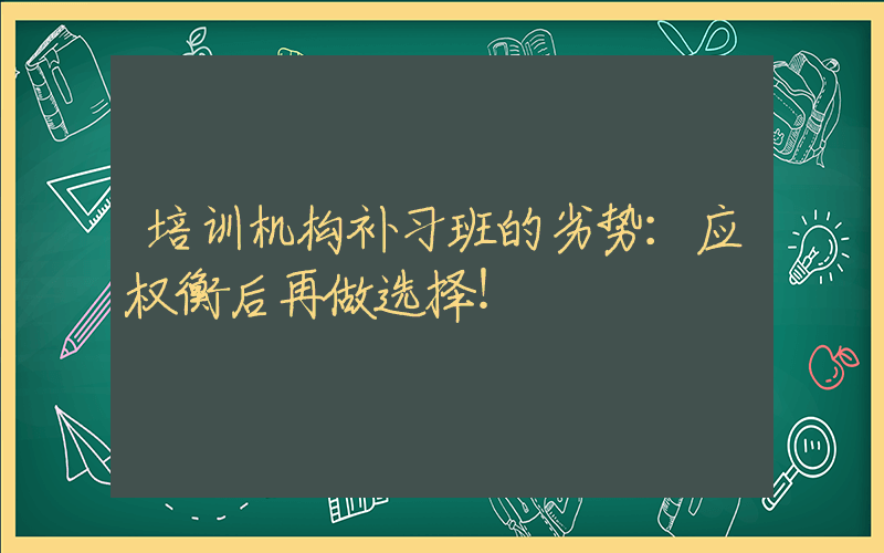 培训机构补习班的劣势：应权衡后再做选择！