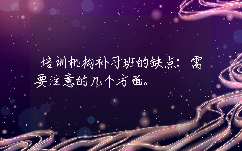 培训机构补习班的缺点：需要注意的几个方面。