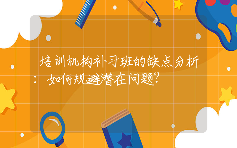 培训机构补习班的缺点分析：如何规避潜在问题？