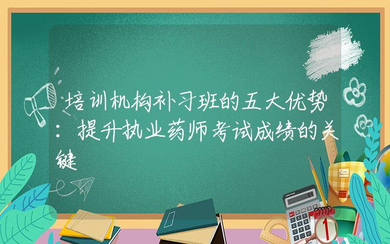 培训机构补习班的五大优势：提升执业药师考试成绩的关键