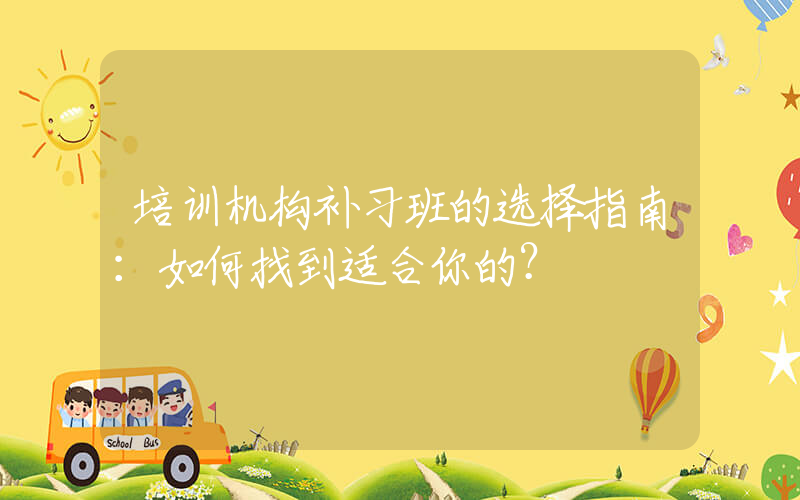 培训机构补习班的选择指南：如何找到适合你的？