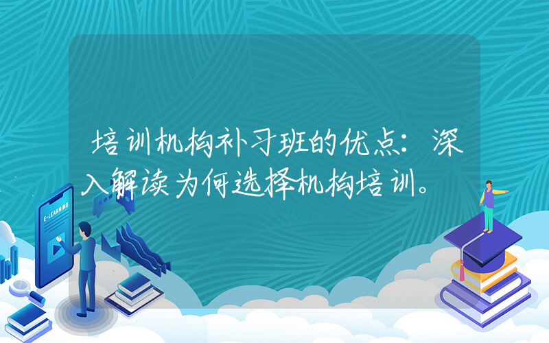 培训机构补习班的优点：深入解读为何选择机构培训。