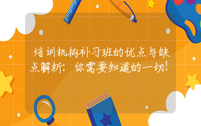 培训机构补习班的优点与缺点解析：你需要知道的一切！