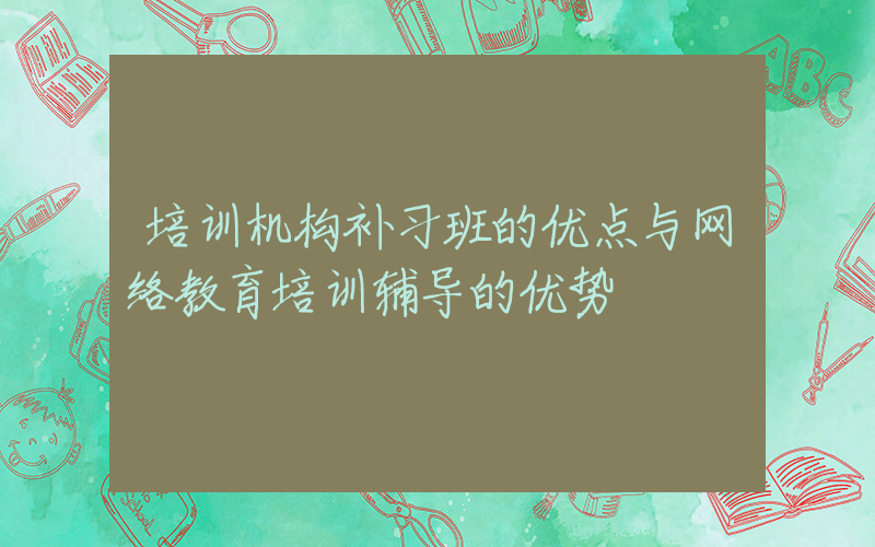 培训机构补习班的优点与网络教育培训辅导的优势