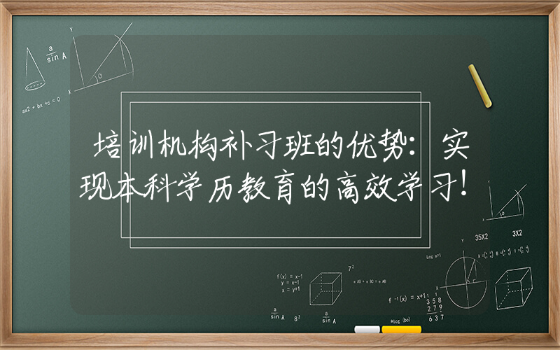 培训机构补习班的优势：实现本科学历教育的高效学习！