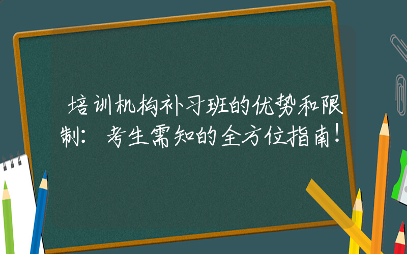 培训机构补习班的优势和限制：考生需知的全方位指南！