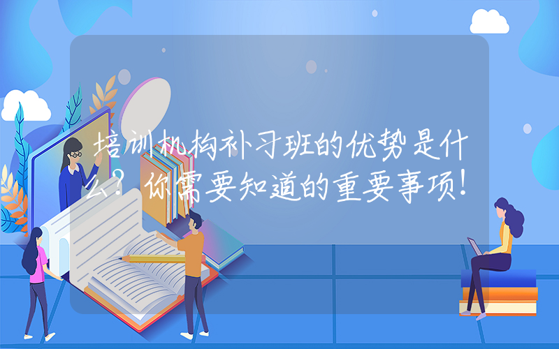 培训机构补习班的优势是什么？你需要知道的重要事项！