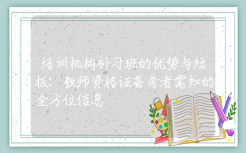 培训机构补习班的优势与短板：教师资格证备考者需知的全方位信息