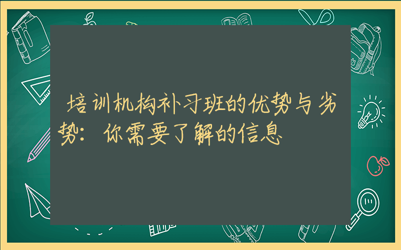 培训机构补习班的优势与劣势：你需要了解的信息