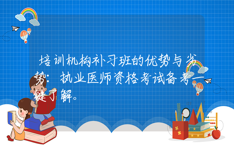 培训机构补习班的优势与劣势：执业医师资格考试备考一键了解。