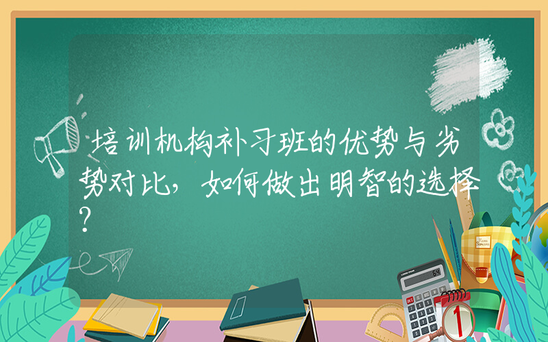 培训机构补习班的优势与劣势对比，如何做出明智的选择？