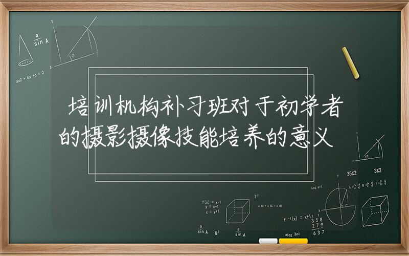 培训机构补习班对于初学者的摄影摄像技能培养的意义