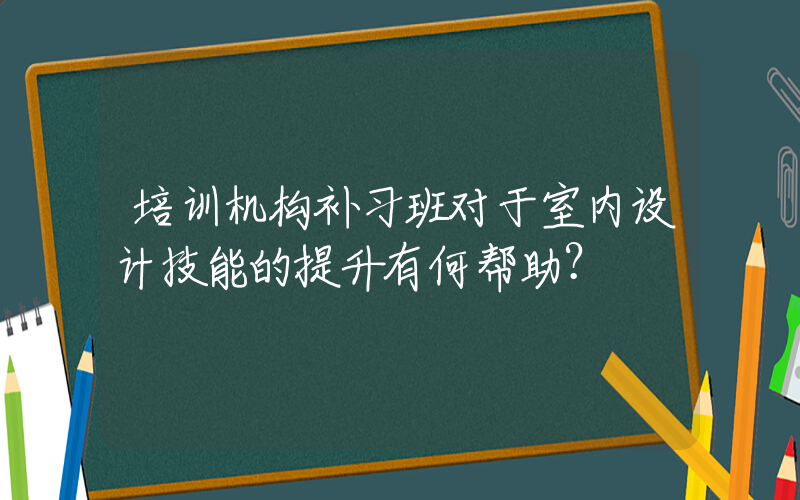 培训机构补习班对于室内设计技能的提升有何帮助？